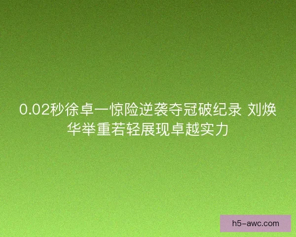 0.02秒徐卓一惊险逆袭夺冠破纪录 刘焕华举重若轻展现卓越实力 0.02秒徐卓一惊险逆袭夺冠破纪录 刘焕华举重若轻展现卓越实力
