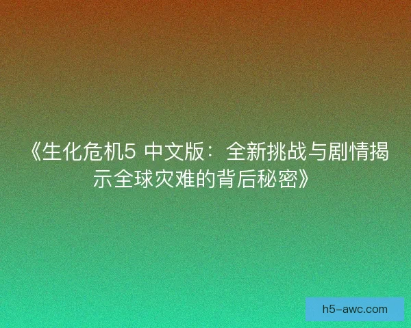 《生化危机5 中文版:全新挑战与剧情揭示全球灾难的背后秘密》 《生化危机5 中文版:全新挑战与剧情揭示全球灾难的背后秘密》