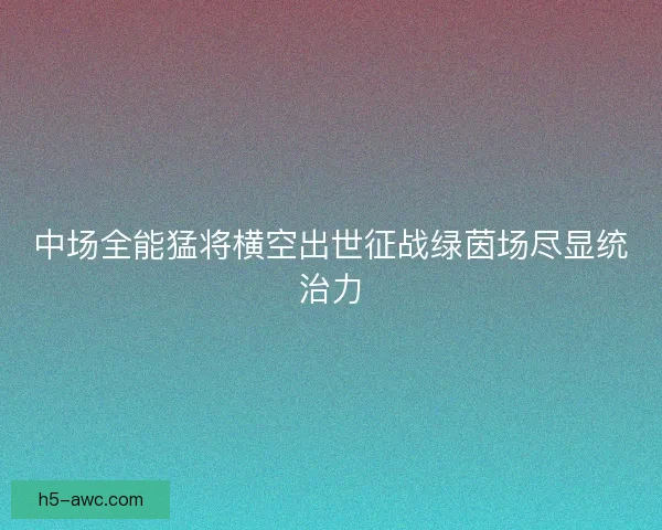 中场全能猛将横空出世征战绿茵场尽显统治力