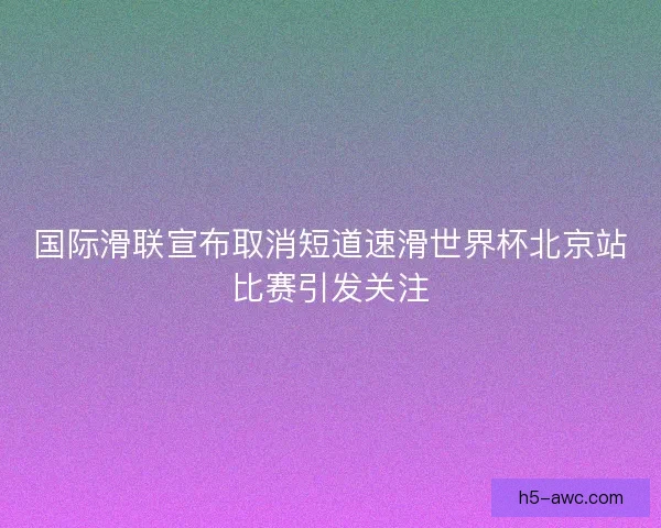 国际滑联宣布取消短道速滑世界杯北京站比赛引发关注