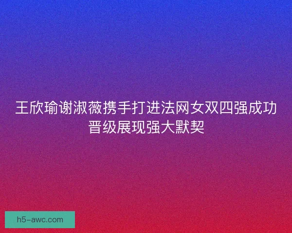 王欣瑜谢淑薇携手打进法网女双四强成功晋级展现强大默契