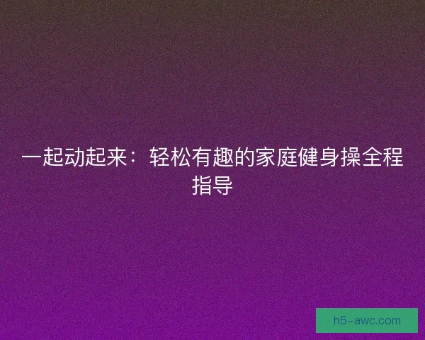 一起动起来：轻松有趣的家庭健身操全程指导