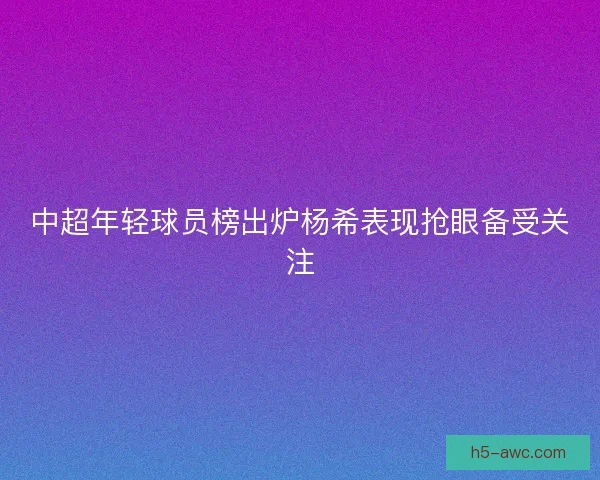 中超年轻球员榜出炉杨希表现抢眼备受关注 中超年轻球员榜出炉杨希表现抢眼备受关注