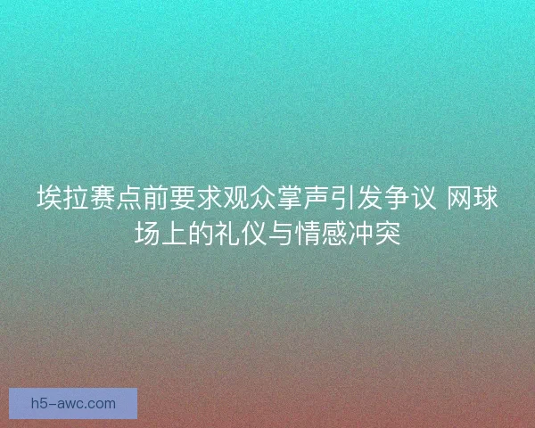 埃拉赛点前要求观众掌声引发争议 网球场上的礼仪与情感冲突
