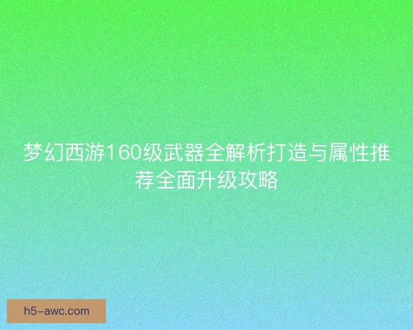 梦幻西游160级武器全解析打造与属性推荐全面升级攻略