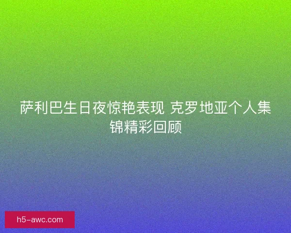 萨利巴生日夜惊艳表现 克罗地亚个人集锦精彩回顾