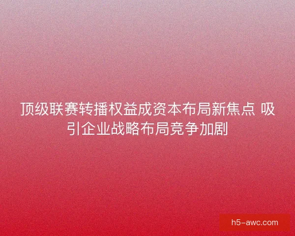 顶级联赛转播权益成资本布局新焦点 吸引企业战略布局竞争加剧