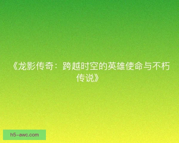 《龙影传奇：跨越时空的英雄使命与不朽传说》