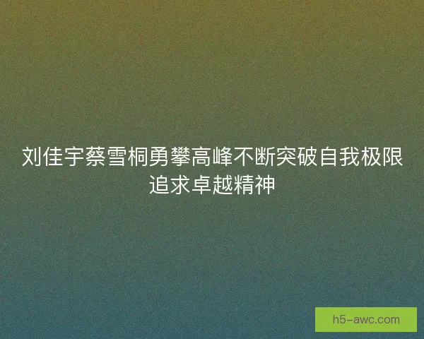 刘佳宇蔡雪桐勇攀高峰不断突破自我极限追求卓越精神