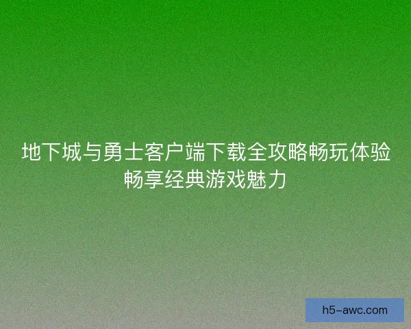 地下城与勇士客户端下载全攻略畅玩体验畅享经典游戏魅力