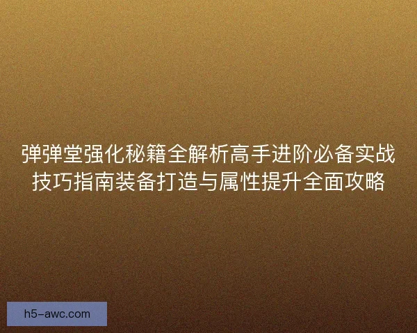 弹弹堂强化秘籍全解析高手进阶必备实战技巧指南装备打造与属性提升全面攻略