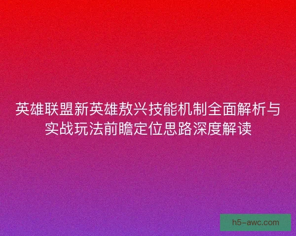 英雄联盟新英雄敖兴技能机制全面解析与实战玩法前瞻定位思路深度解读