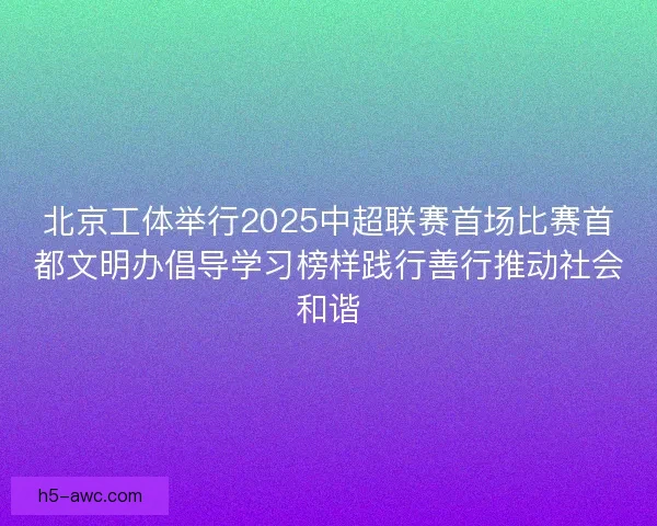 北京工体举行2025中超联赛首场比赛首都文明办倡导学习榜样践行善行推动社会和谐